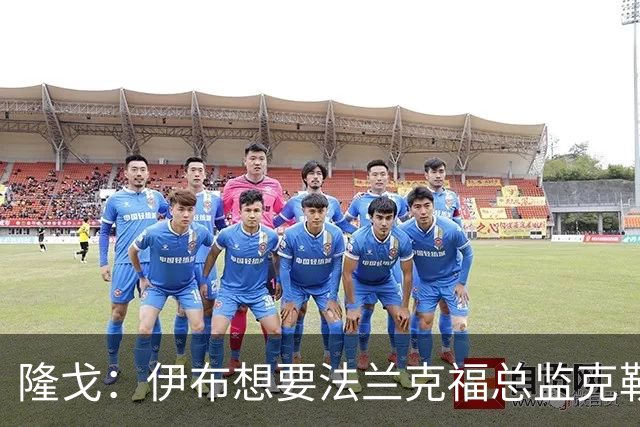 隆戈：伊布想要法兰克福总监克勒舍，后者没有朗尼克那么有控制欲